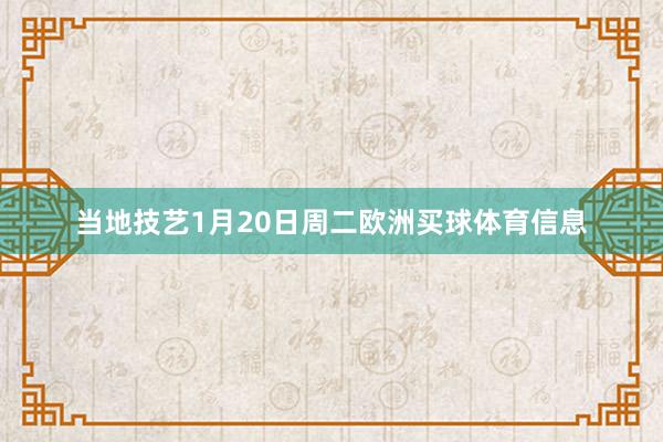 当地技艺1月20日周二欧洲买球体育信息