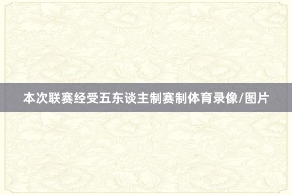 本次联赛经受五东谈主制赛制体育录像/图片