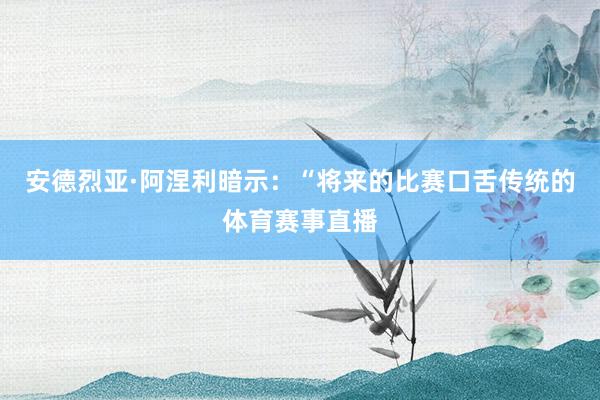 安德烈亚·阿涅利暗示：“将来的比赛口舌传统的体育赛事直播