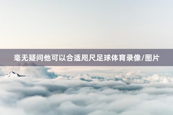 毫无疑问他可以合适咫尺足球体育录像/图片