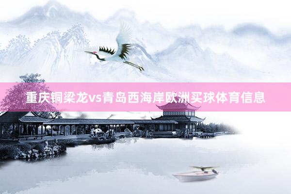 重庆铜梁龙vs青岛西海岸欧洲买球体育信息