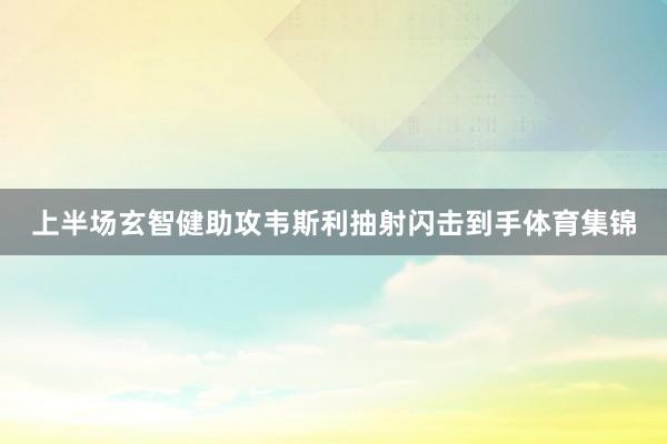 上半场玄智健助攻韦斯利抽射闪击到手体育集锦
