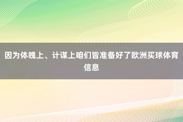 因为体魄上、计谋上咱们皆准备好了欧洲买球体育信息