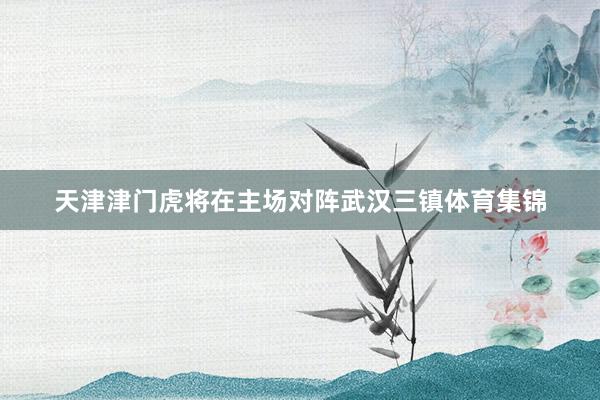 天津津门虎将在主场对阵武汉三镇体育集锦