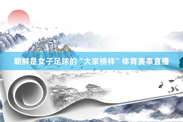 朝鲜是女子足球的“大家榜样”体育赛事直播