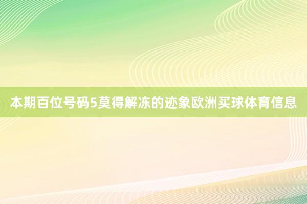 本期百位号码5莫得解冻的迹象欧洲买球体育信息