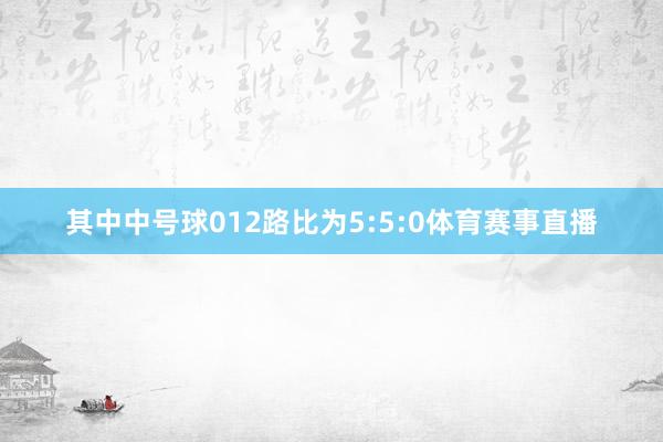 其中中号球012路比为5:5:0体育赛事直播