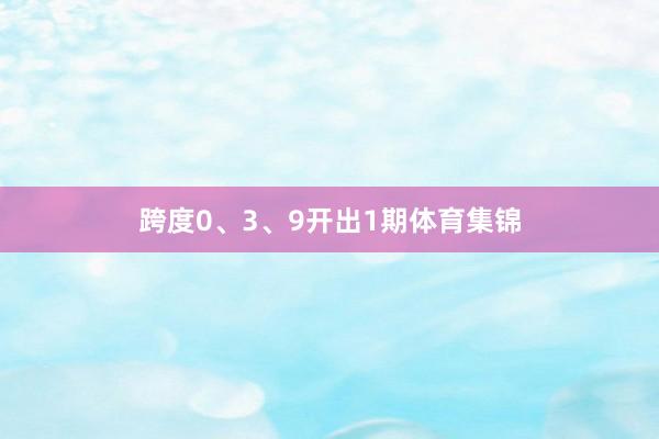 跨度0、3、9开出1期体育集锦