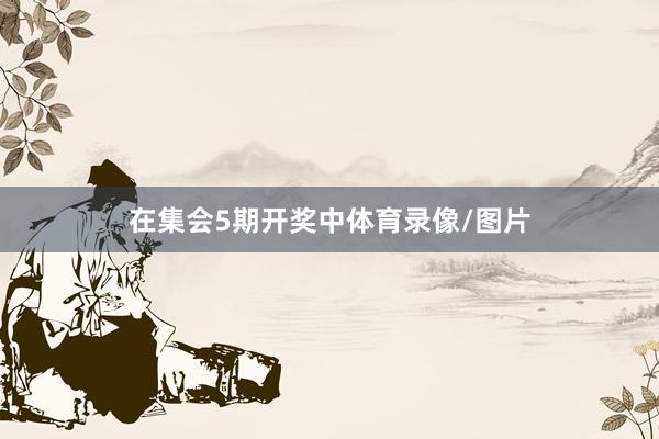 在集会5期开奖中体育录像/图片