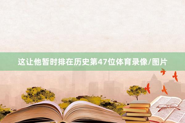 这让他暂时排在历史第47位体育录像/图片