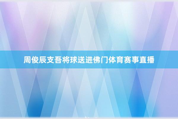 周俊辰支吾将球送进佛门体育赛事直播