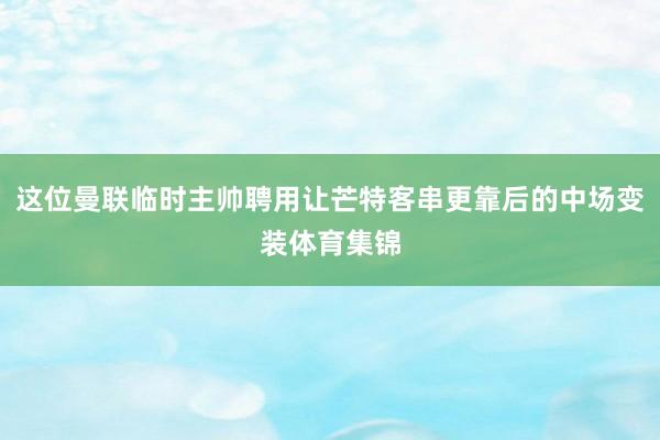 这位曼联临时主帅聘用让芒特客串更靠后的中场变装体育集锦