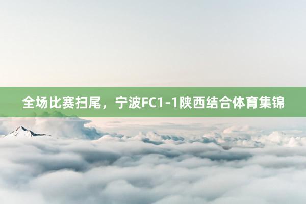 全场比赛扫尾，宁波FC1-1陕西结合体育集锦