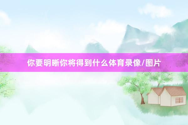 你要明晰你将得到什么体育录像/图片