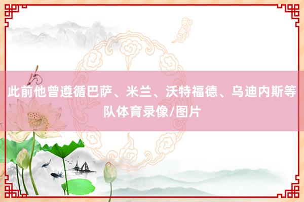 此前他曾遵循巴萨、米兰、沃特福德、乌迪内斯等队体育录像/图片
