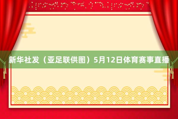 新华社发(亚足联供图)5月12日体育赛事直播