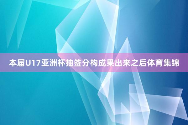 本届U17亚洲杯抽签分构成果出来之后体育集锦