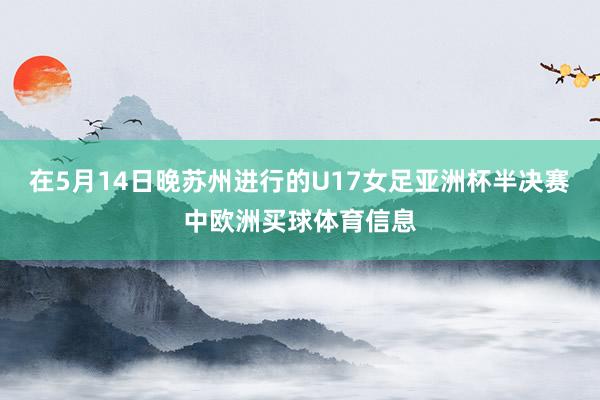 在5月14日晚苏州进行的U17女足亚洲杯半决赛中欧洲买球体育信息