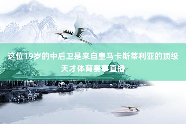 这位19岁的中后卫是来自皇马卡斯蒂利亚的顶级天才体育赛事直播