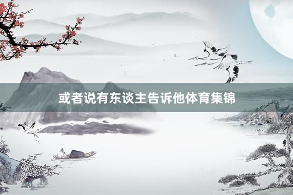 或者说有东谈主告诉他体育集锦