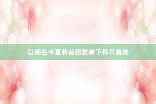 以期在今夏将其招致麾下体育集锦