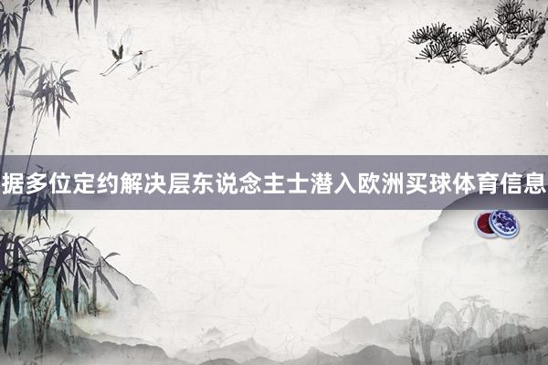 据多位定约解决层东说念主士潜入欧洲买球体育信息
