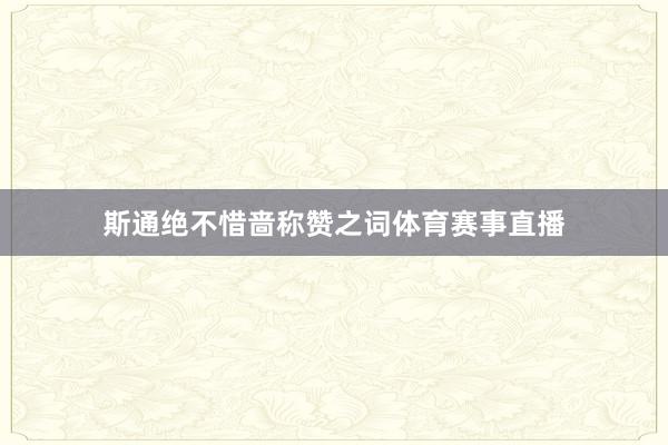 斯通绝不惜啬称赞之词体育赛事直播