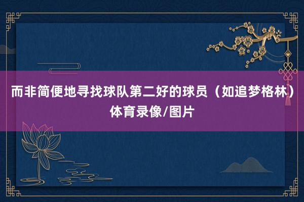 而非简便地寻找球队第二好的球员（如追梦格林）体育录像/图片
