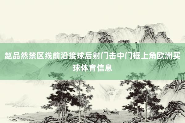 赵品然禁区线前沿接球后射门击中门框上角欧洲买球体育信息