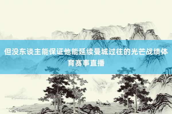 但没东谈主能保证他能延续曼城过往的光芒战绩体育赛事直播