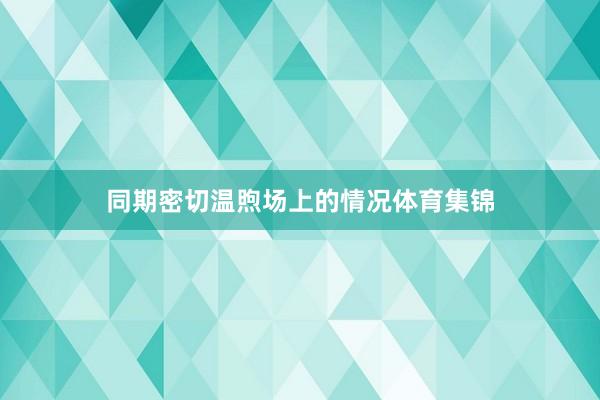同期密切温煦场上的情况体育集锦