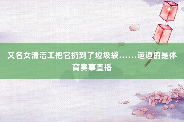 又名女清洁工把它扔到了垃圾袋……运道的是体育赛事直播