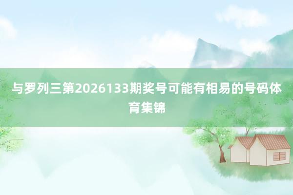 与罗列三第2026133期奖号可能有相易的号码体育集锦