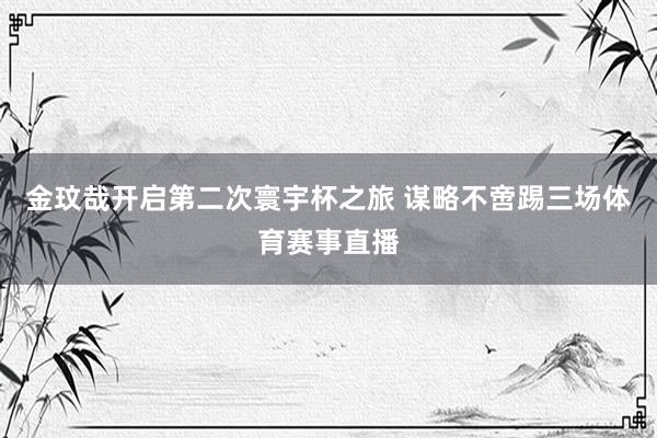 金玟哉开启第二次寰宇杯之旅 谋略不啻踢三场体育赛事直播