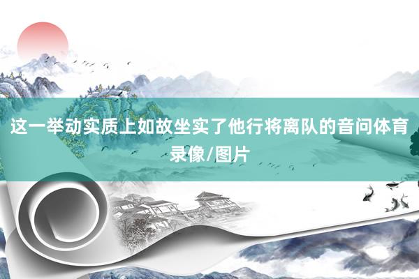 这一举动实质上如故坐实了他行将离队的音问体育录像/图片