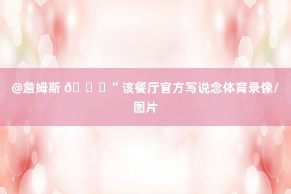 @詹姆斯 🏀”该餐厅官方写说念体育录像/图片