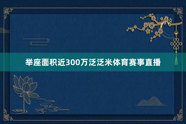 举座面积近300万泛泛米体育赛事直播