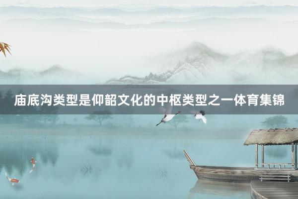 庙底沟类型是仰韶文化的中枢类型之一体育集锦