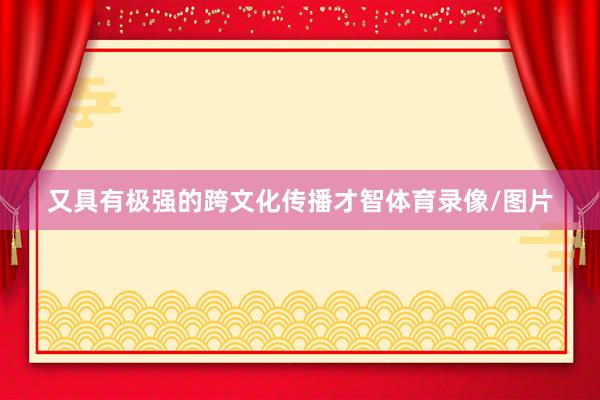 又具有极强的跨文化传播才智体育录像/图片