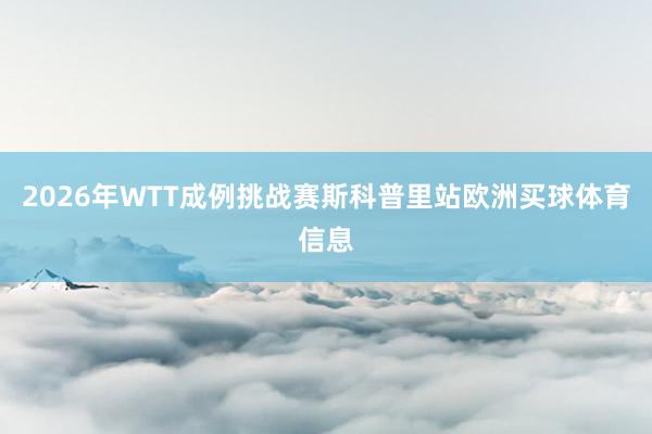 2026年WTT成例挑战赛斯科普里站欧洲买球体育信息