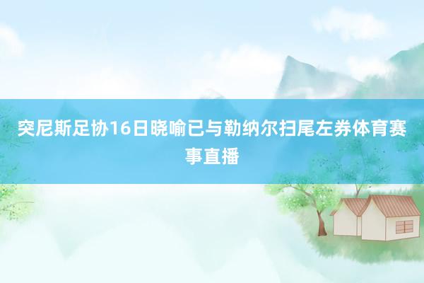 突尼斯足协16日晓喻已与勒纳尔扫尾左券体育赛事直播