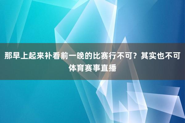 那早上起来补看前一晚的比赛行不可？其实也不可体育赛事直播