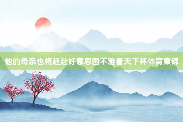 他的母亲也将赶赴好意思国不雅看天下杯体育集锦