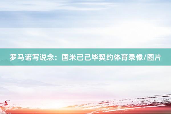 罗马诺写说念：国米已已毕契约体育录像/图片