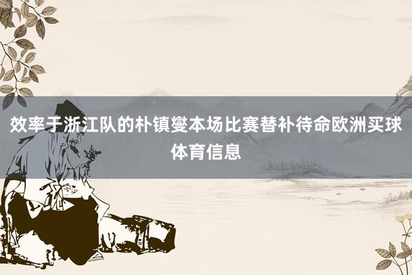 效率于浙江队的朴镇燮本场比赛替补待命欧洲买球体育信息