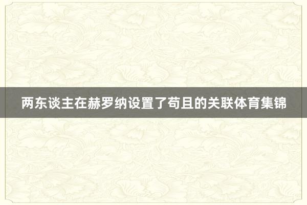 两东谈主在赫罗纳设置了苟且的关联体育集锦