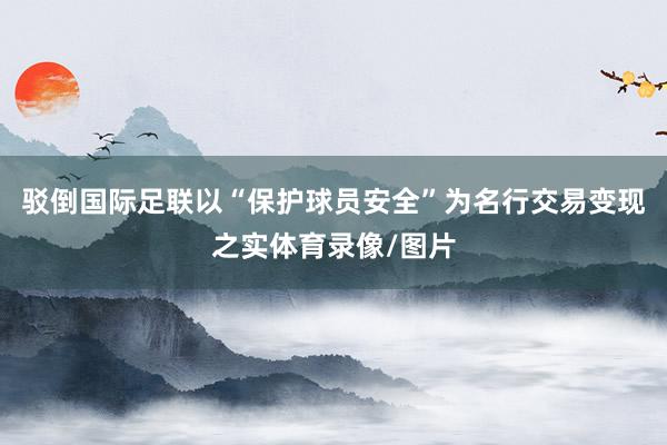 驳倒国际足联以“保护球员安全”为名行交易变现之实体育录像/图片