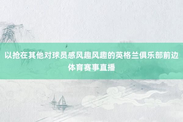以抢在其他对球员感风趣风趣的英格兰俱乐部前边体育赛事直播