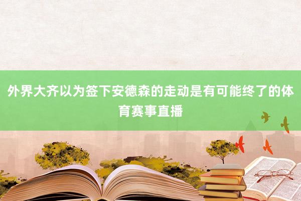 外界大齐以为签下安德森的走动是有可能终了的体育赛事直播