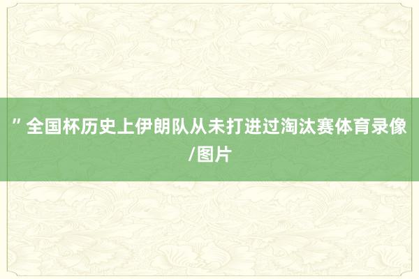 ”全国杯历史上伊朗队从未打进过淘汰赛体育录像/图片